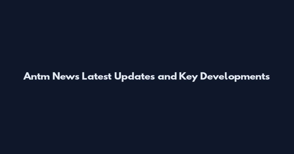 Antm News Latest Updates and Key Developments