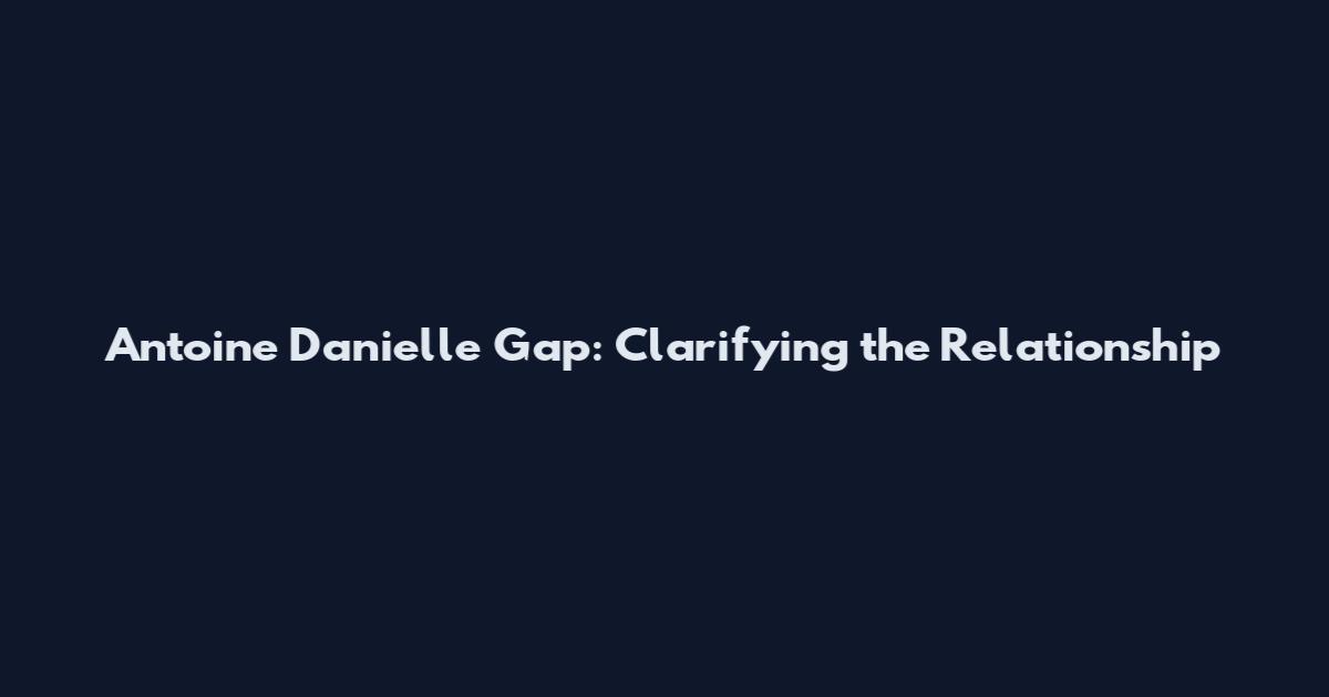 Antoine Danielle Gap: Clarifying the Relationship