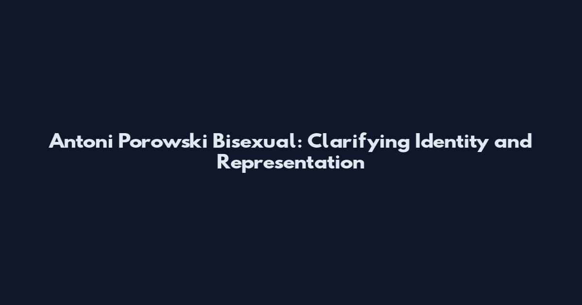 Antoni Porowski Bisexual: Clarifying Identity and Representation