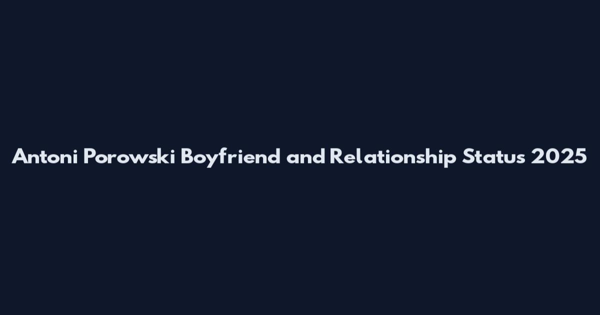 Antoni Porowski Boyfriend and Relationship Status 2025