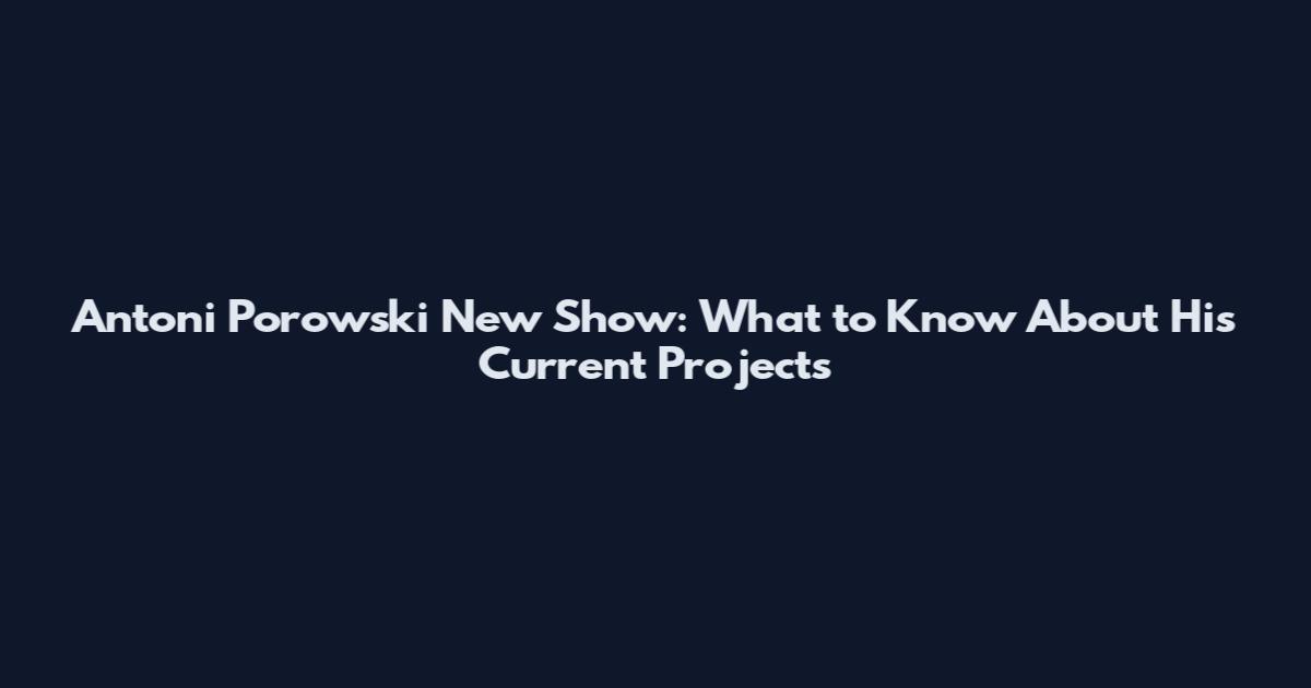 Antoni Porowski New Show: What to Know About His Current Projects