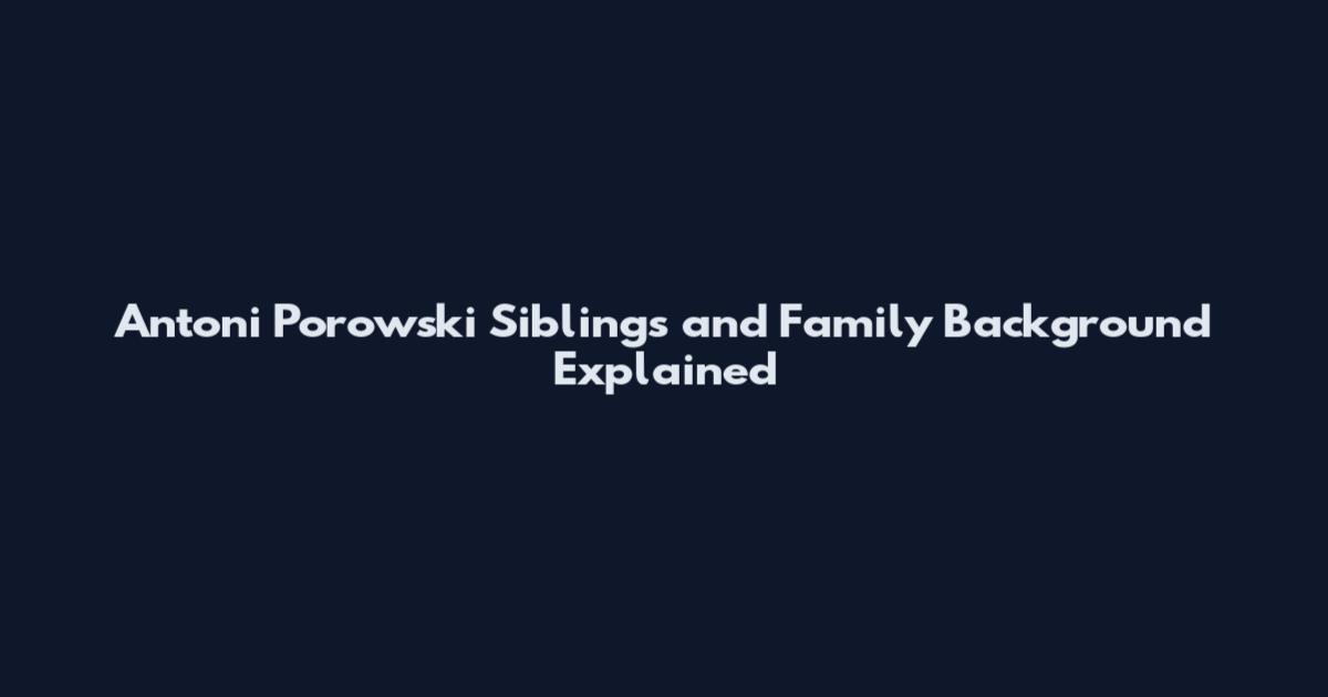 Antoni Porowski Siblings and Family Background Explained