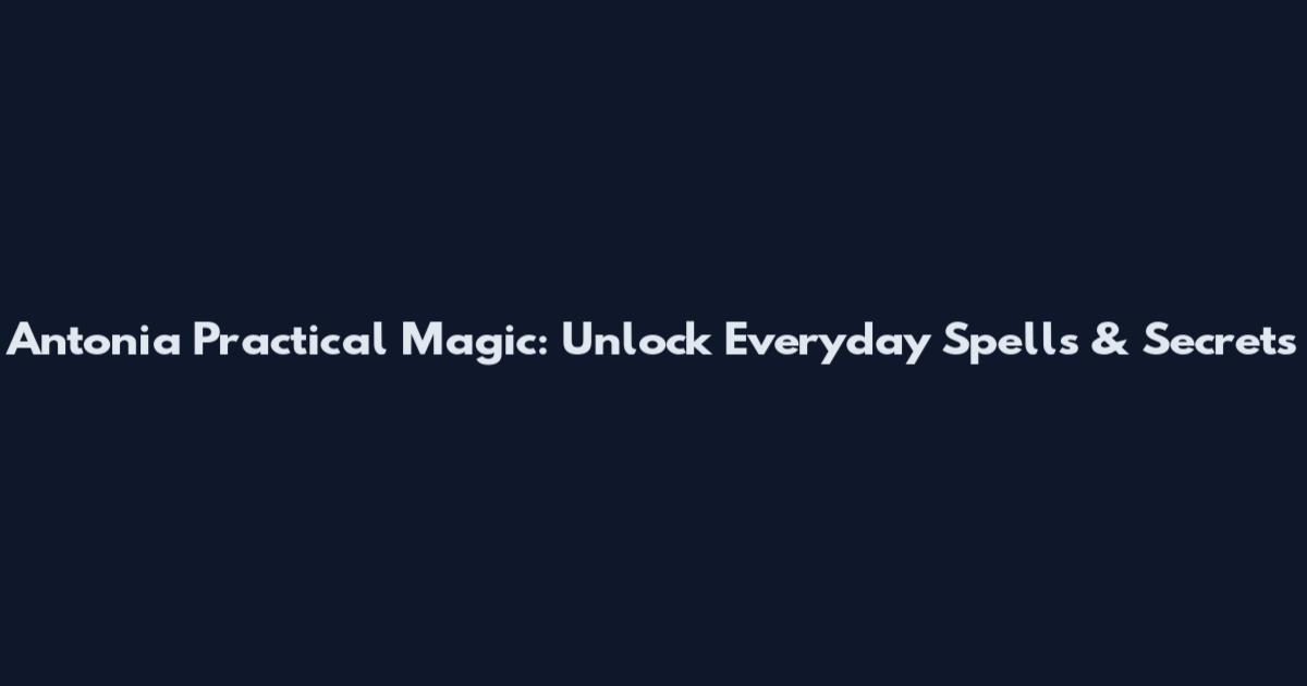 Antonia Practical Magic: Unlock Everyday Spells & Secrets