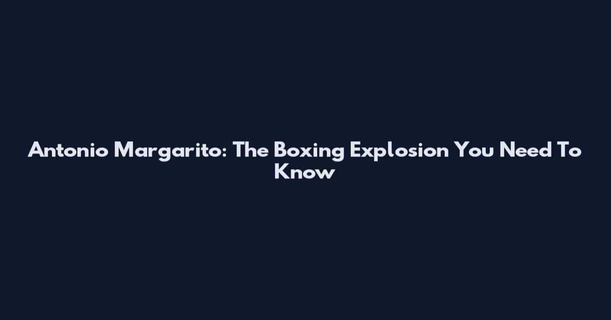 Antonio Margarito: The Boxing Explosion You Need To Know
