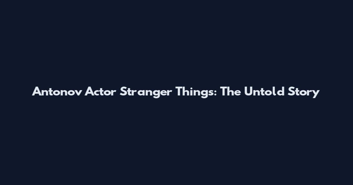 Antonov Actor Stranger Things: The Untold Story