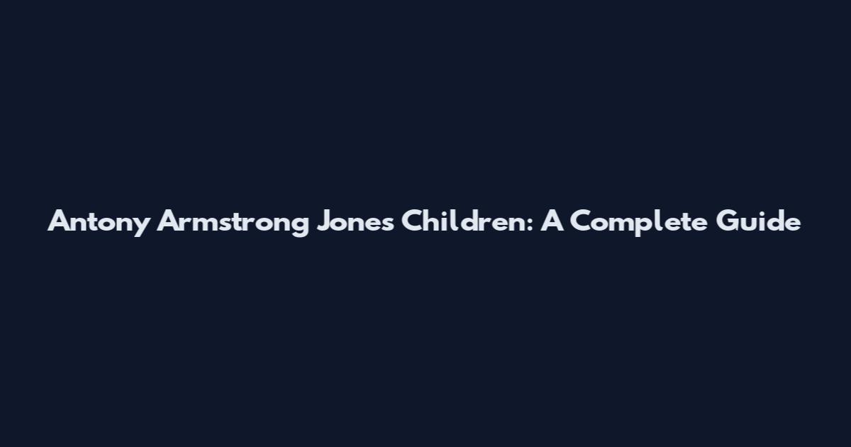 Antony Armstrong Jones Children: A Complete Guide