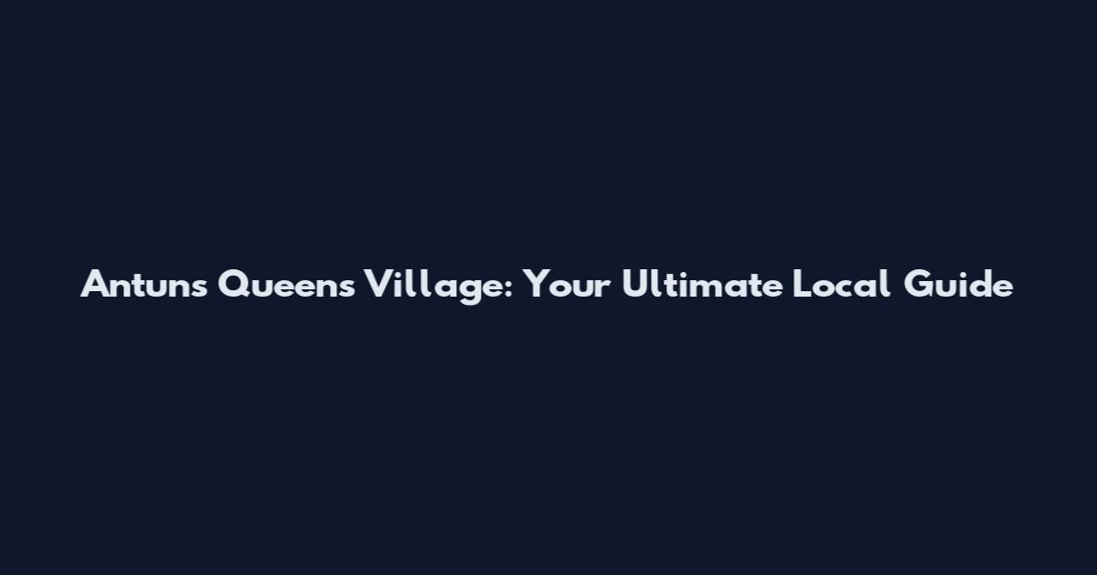 Antun's Queens Village: Your Ultimate Local Guide