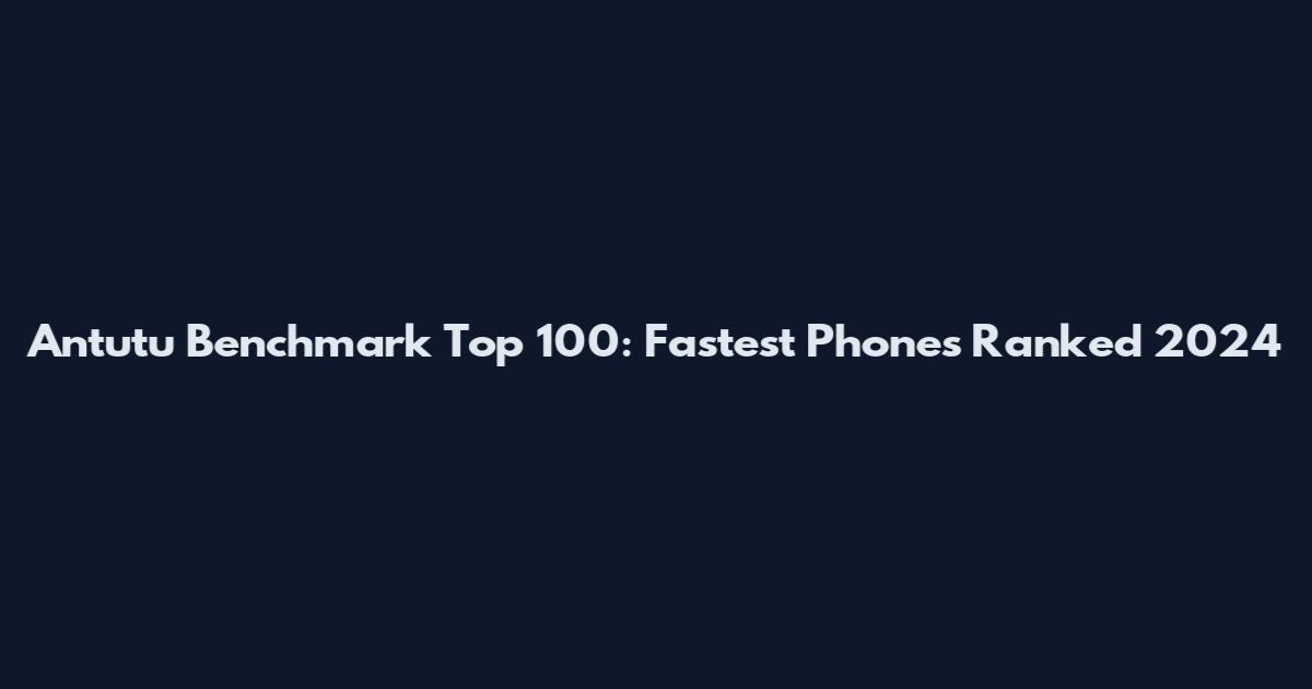 Antutu Benchmark Top 100: Fastest Phones Ranked 2024