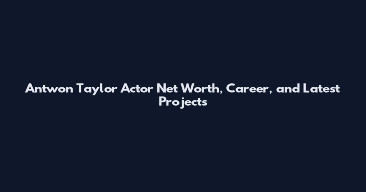 Antwon Taylor Actor Net Worth, Career, and Latest Projects