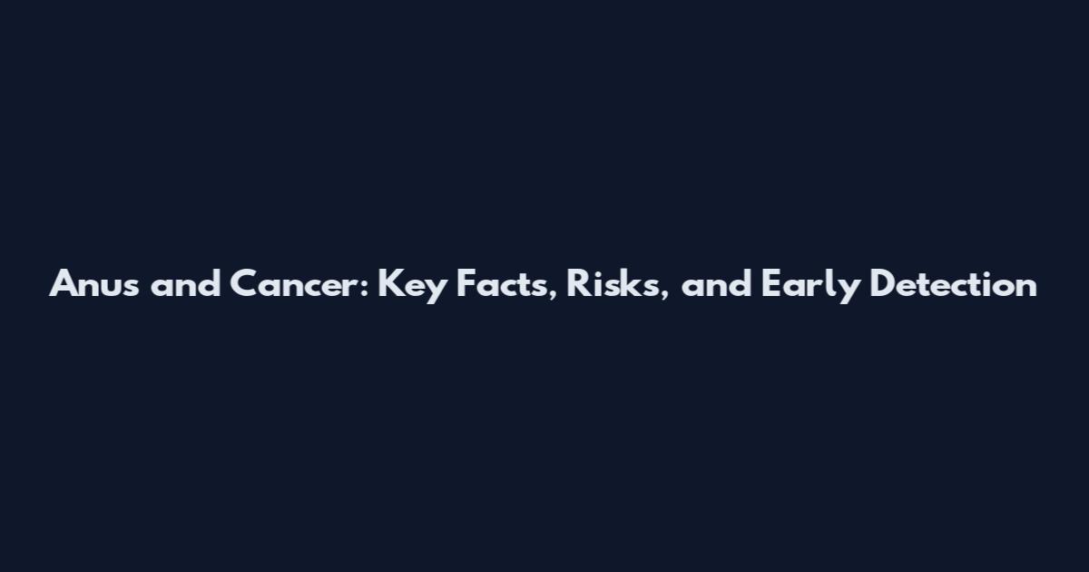 Anus and Cancer: Key Facts, Risks, and Early Detection
