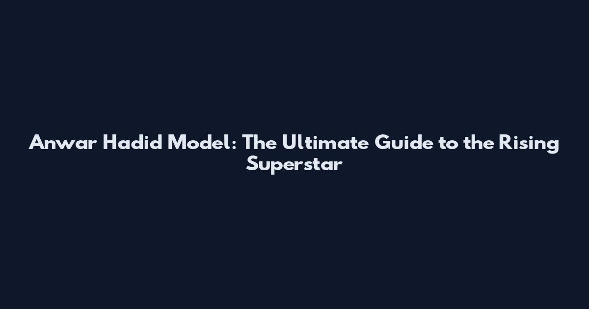 Anwar Hadid Model: The Ultimate Guide to the Rising Superstar