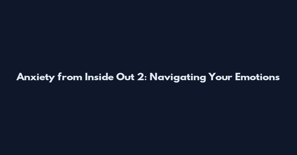 Anxiety from Inside Out 2: Navigating Your Emotions
