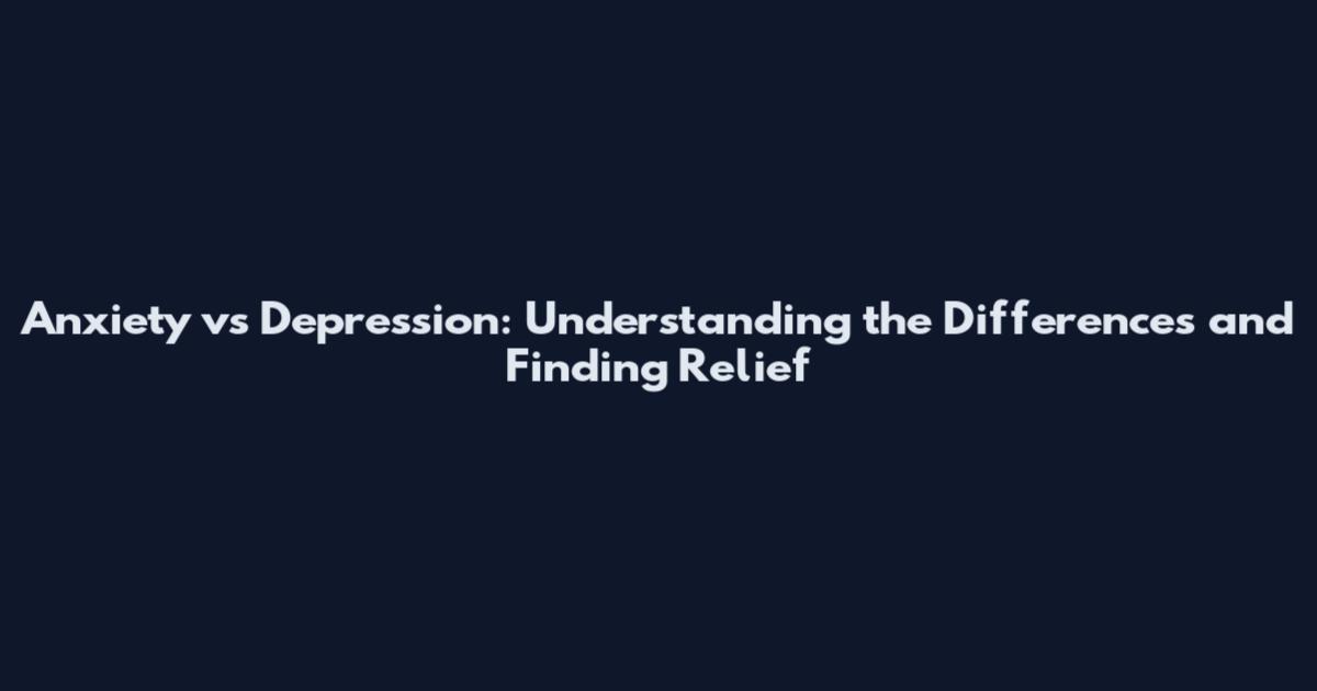 Anxiety vs Depression: Understanding the Differences and Finding Relief