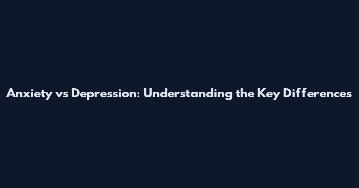 Anxiety vs Depression: Understanding the Key Differences