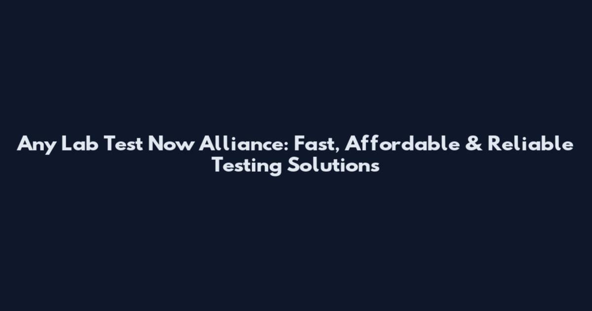 Any Lab Test Now Alliance: Fast, Affordable & Reliable Testing Solutions