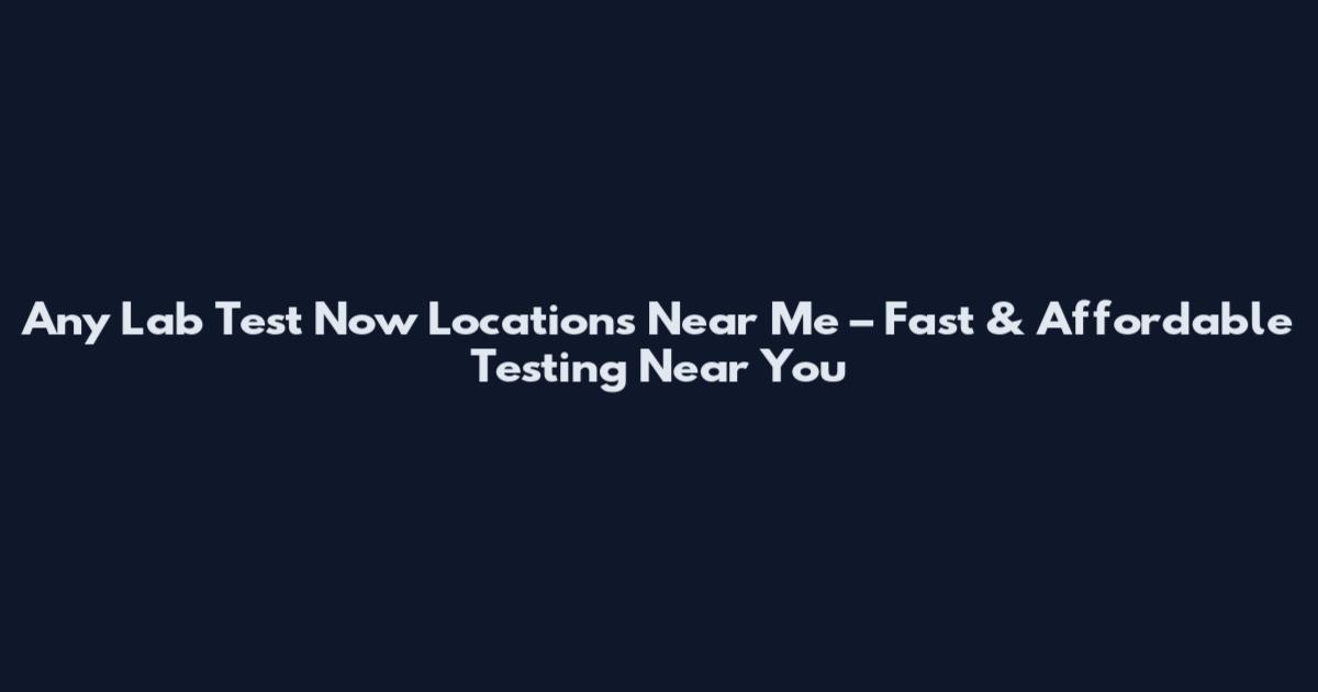 Any Lab Test Now Locations Near Me – Fast & Affordable Testing Near You