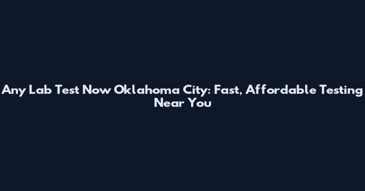 Any Lab Test Now Oklahoma City: Fast, Affordable Testing Near You