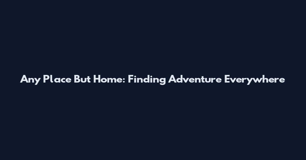 Any Place But Home: Finding Adventure Everywhere