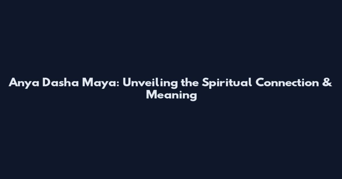 Anya Dasha Maya: Unveiling the Spiritual Connection & Meaning
