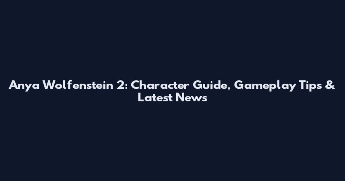 Anya Wolfenstein 2: Character Guide, Gameplay Tips & Latest News