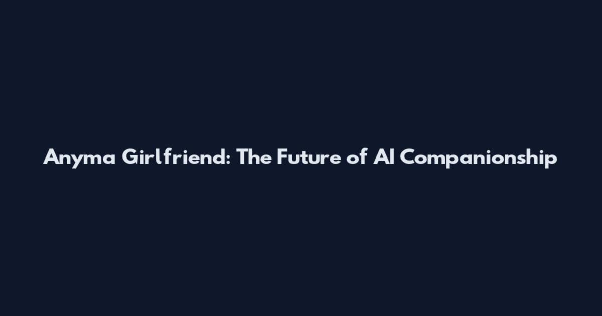Anyma Girlfriend: The Future of AI Companionship