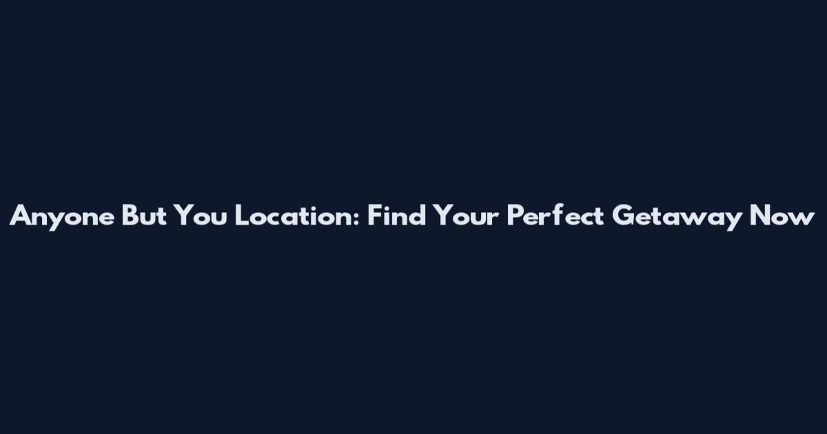 Anyone But You Location: Find Your Perfect Getaway Now