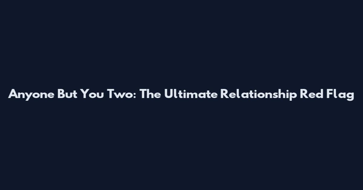 Anyone But You Two: The Ultimate Relationship Red Flag