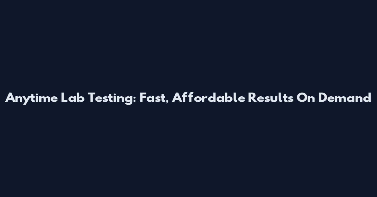 Anytime Lab Testing: Fast, Affordable Results On Demand