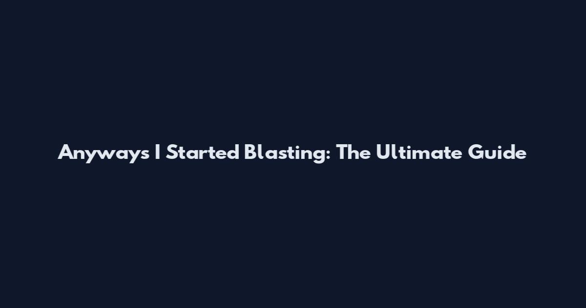 Anyways I Started Blasting: The Ultimate Guide