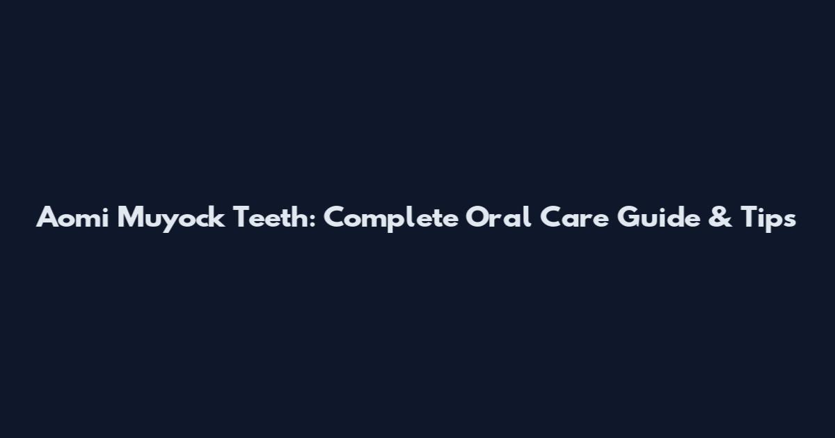 Aomi Muyock Teeth: Complete Oral Care Guide & Tips