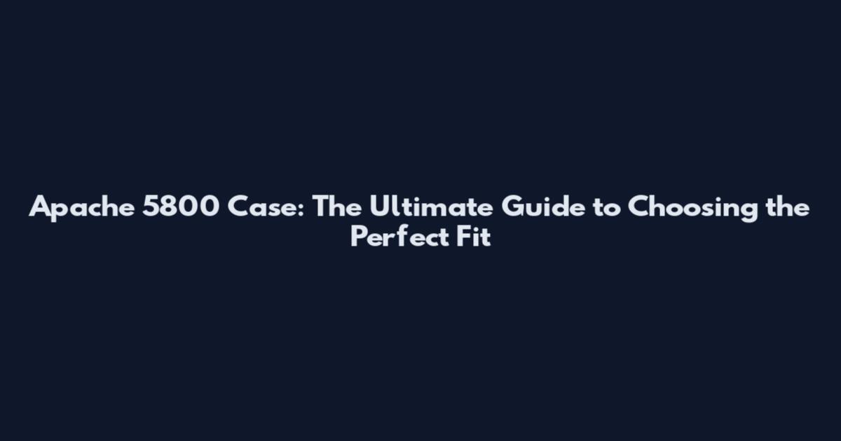 Apache 5800 Case: The Ultimate Guide to Choosing the Perfect Fit