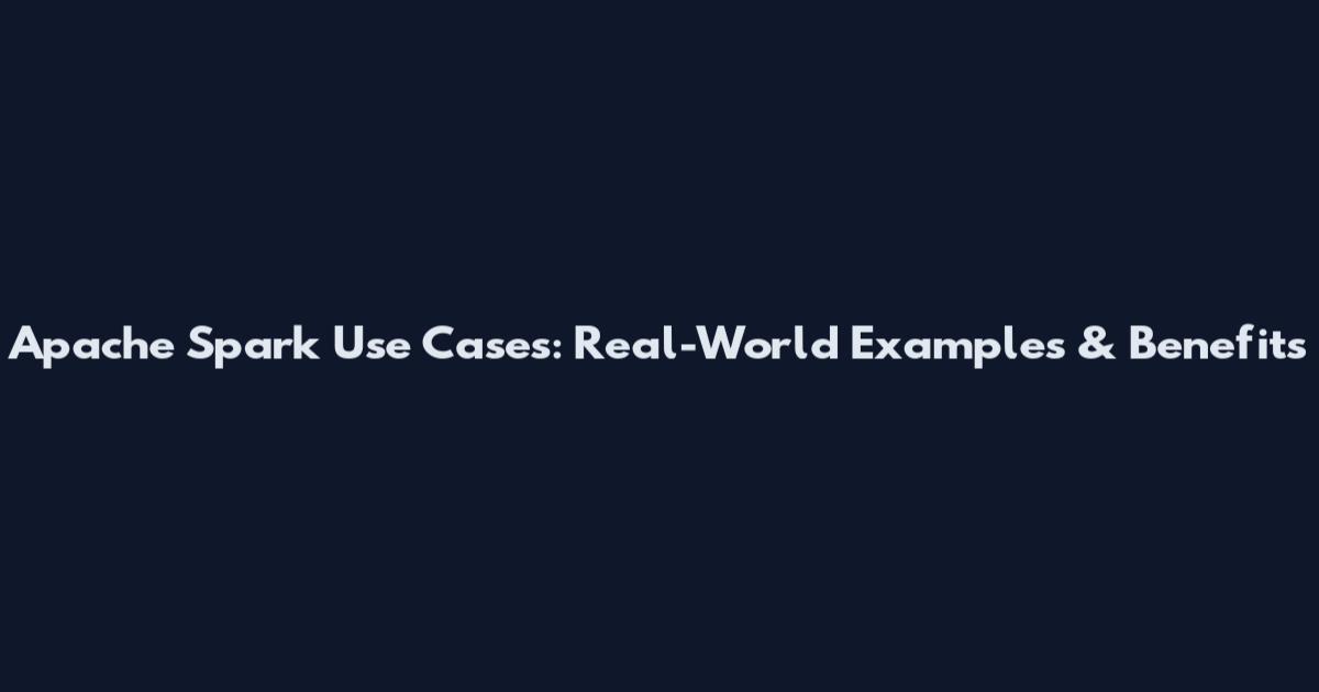 Apache Spark Use Cases: Real-World Examples & Benefits