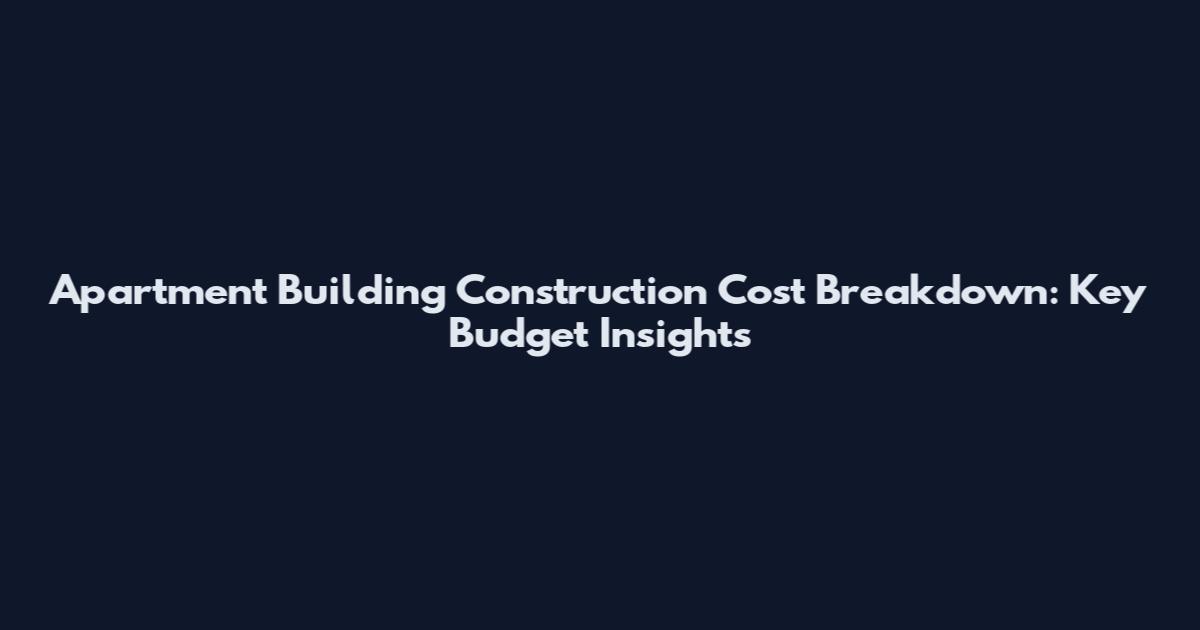 Apartment Building Construction Cost Breakdown: Key Budget Insights
