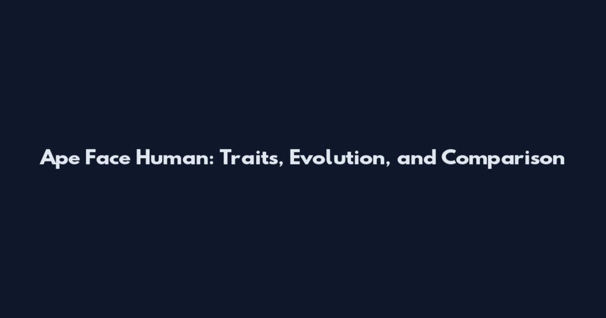 Ape Face Human: Traits, Evolution, and Comparison