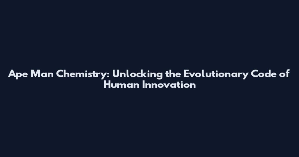 Ape Man Chemistry: Unlocking the Evolutionary Code of Human Innovation