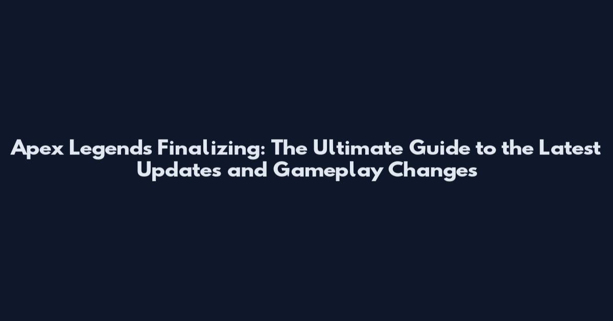 Apex Legends Finalizing: The Ultimate Guide to the Latest Updates and Gameplay Changes