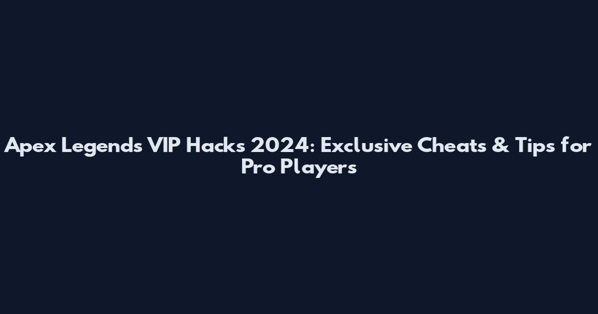 Apex Legends VIP Hacks 2024: Exclusive Cheats & Tips for Pro Players