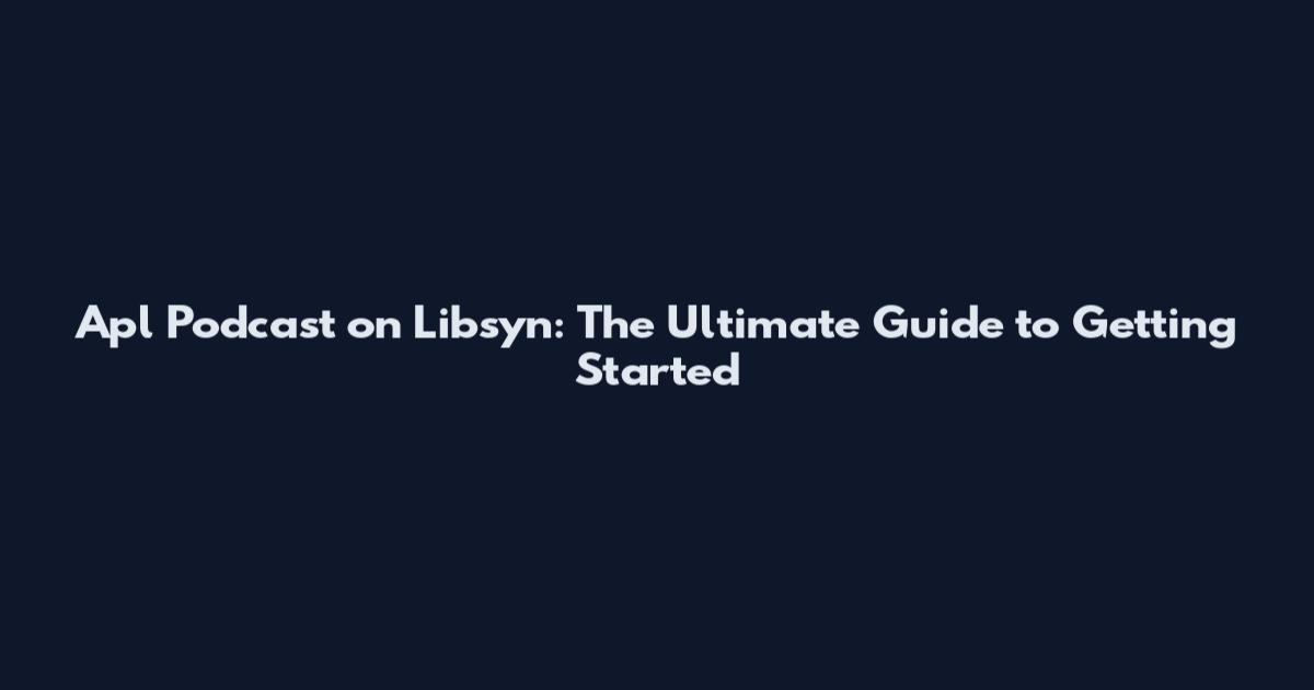 Apl Podcast on Libsyn: The Ultimate Guide to Getting Started