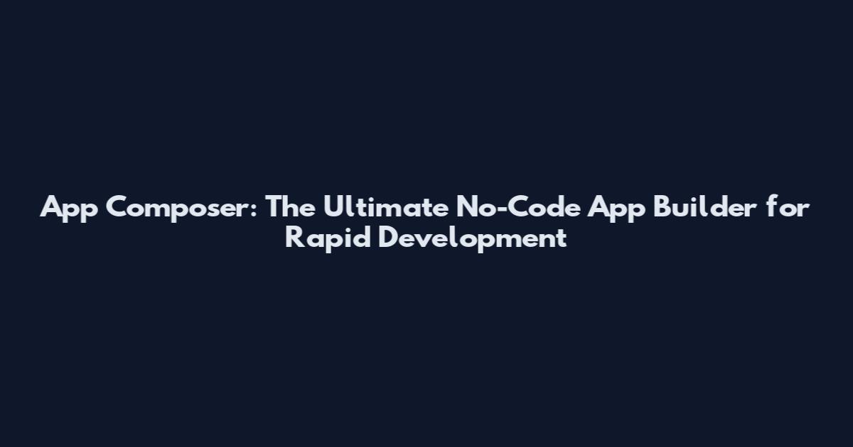 App Composer: The Ultimate No-Code App Builder for Rapid Development