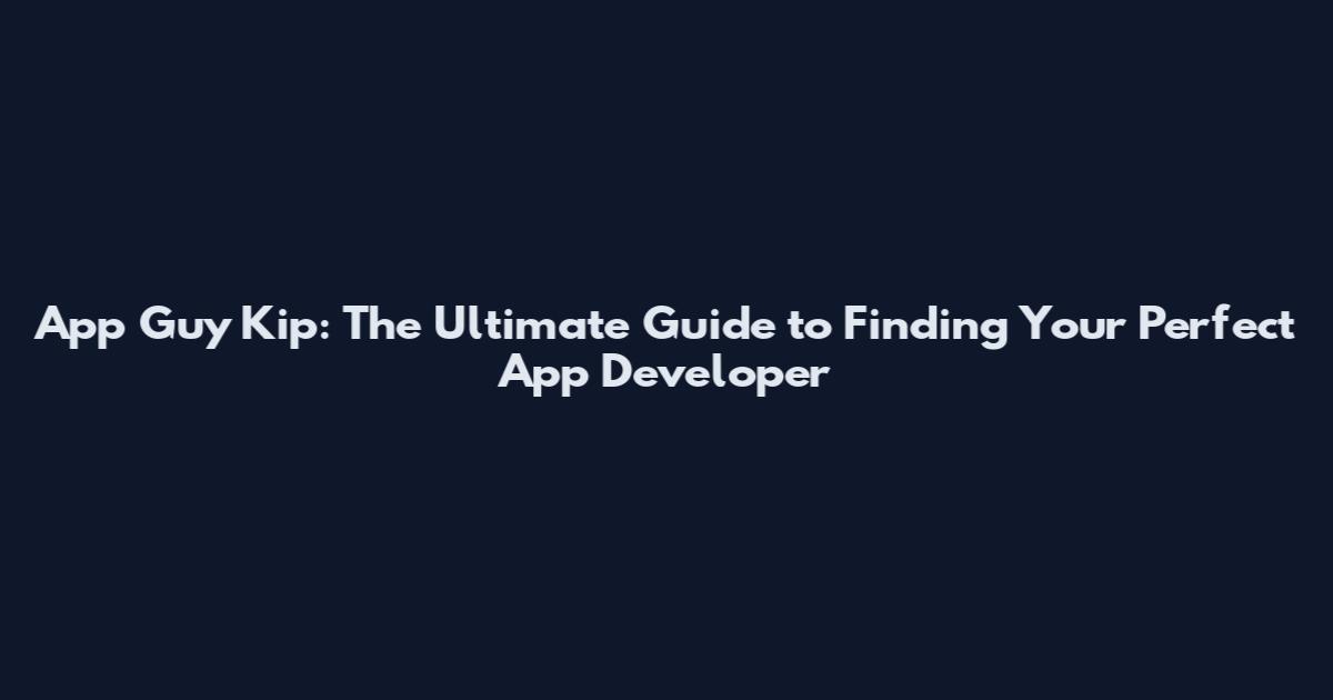 App Guy Kip: The Ultimate Guide to Finding Your Perfect App Developer