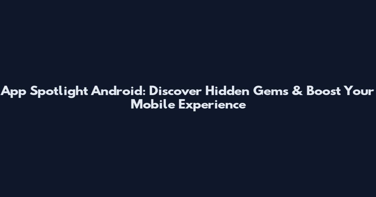 App Spotlight Android: Discover Hidden Gems & Boost Your Mobile Experience