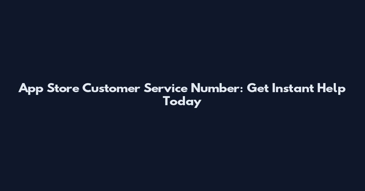 App Store Customer Service Number: Get Instant Help Today