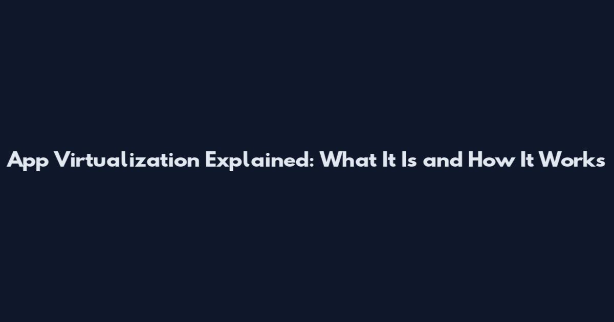 App Virtualization Explained: What It Is and How It Works
