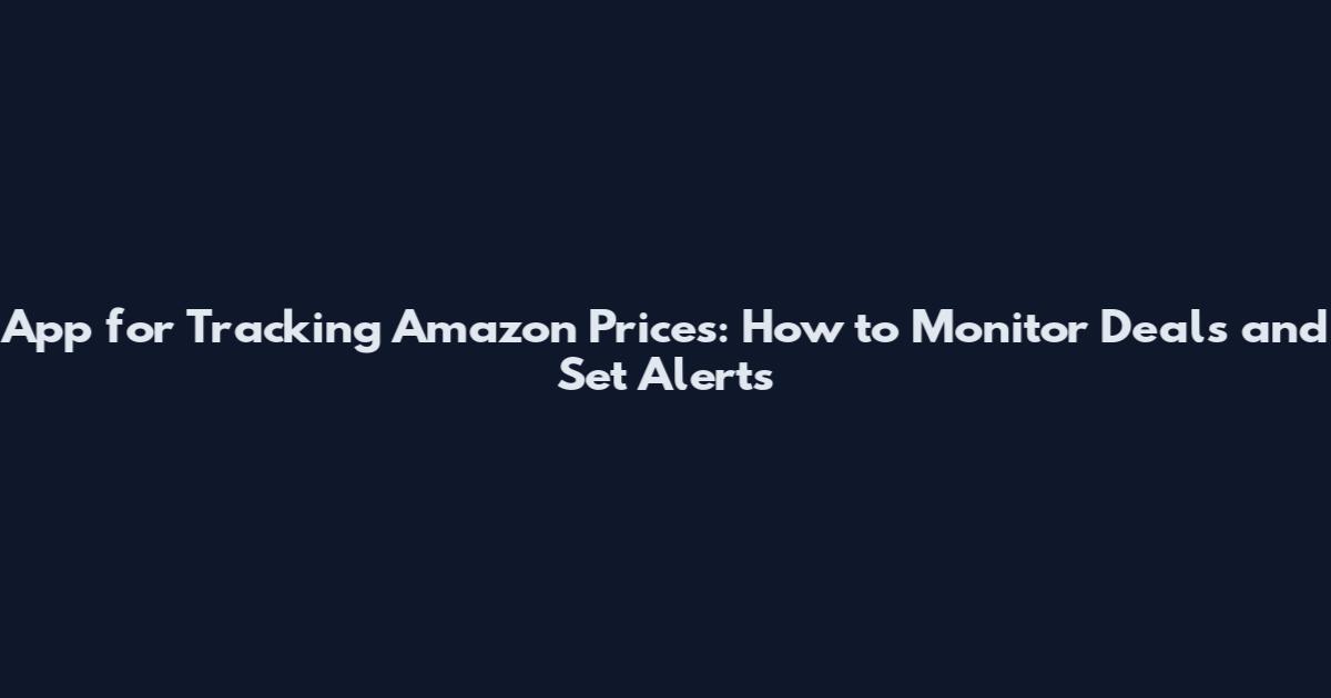 App for Tracking Amazon Prices: How to Monitor Deals and Set Alerts