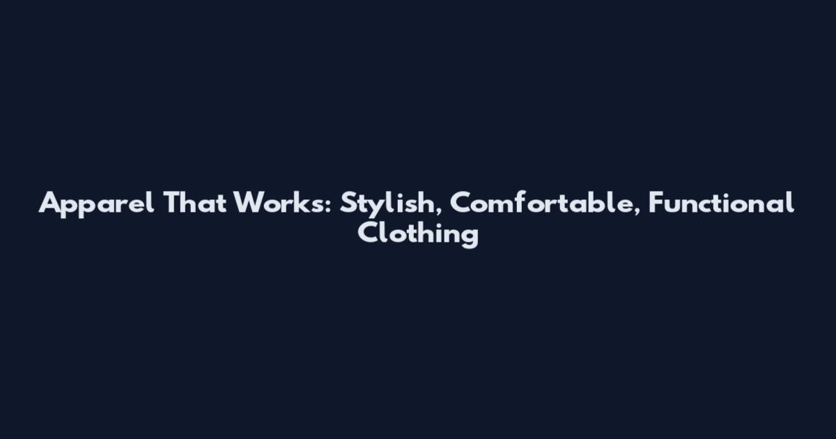 Apparel That Works: Stylish, Comfortable, Functional Clothing