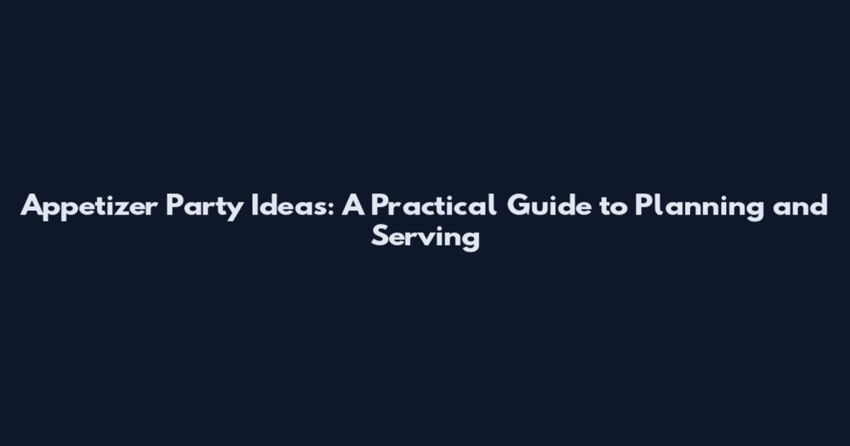 Appetizer Party Ideas: A Practical Guide to Planning and Serving
