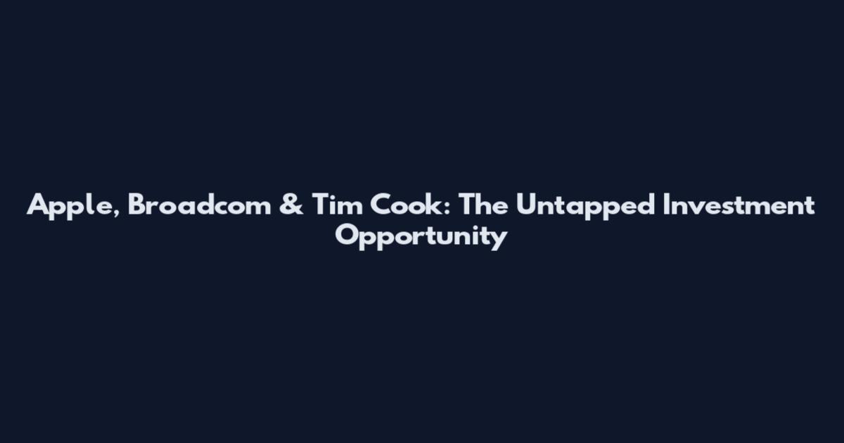 Apple, Broadcom & Tim Cook: The Untapped Investment Opportunity