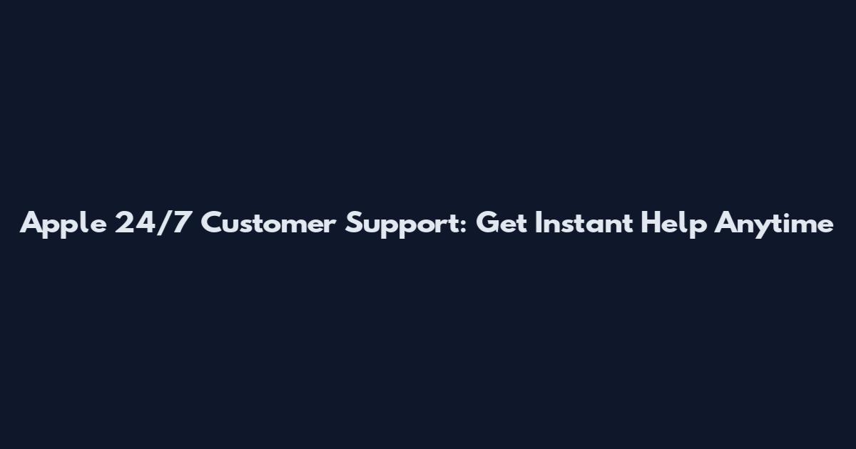 Apple 24/7 Customer Support: Get Instant Help Anytime