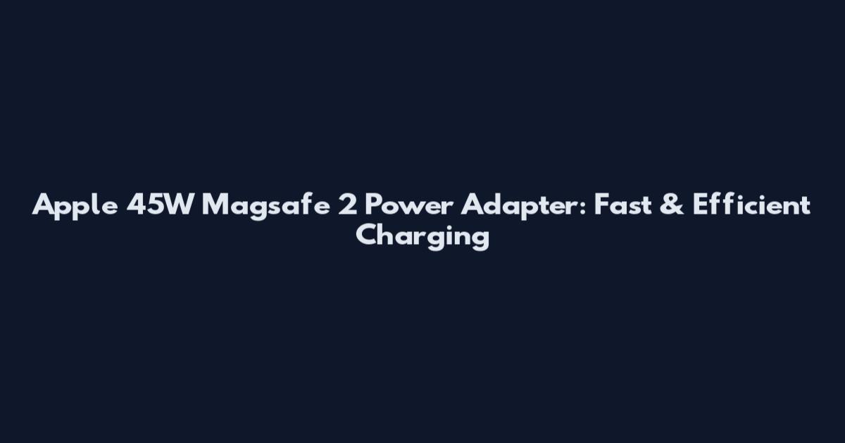 Apple 45W Magsafe 2 Power Adapter: Fast & Efficient Charging