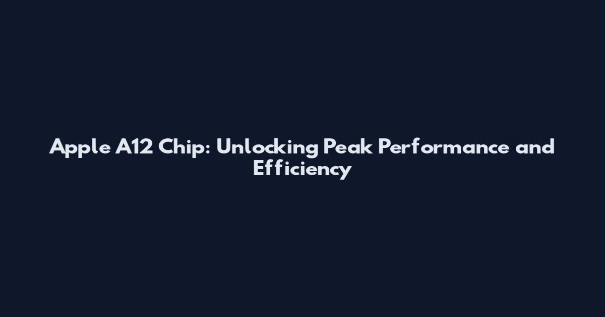 Apple A12 Chip: Unlocking Peak Performance and Efficiency
